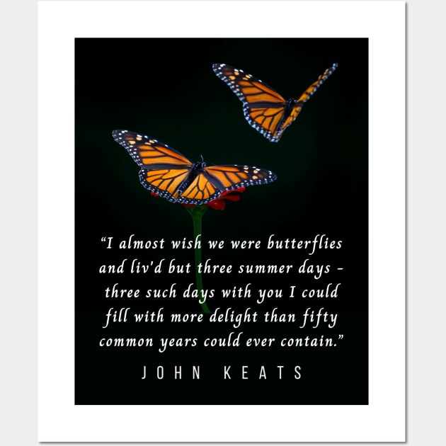 John Keats quote: “I almost wish we were butterflies and liv'd but three summer days - three such days with you I could fill with more delight than fifty common years could ever contain.” Wall Art by artbleed